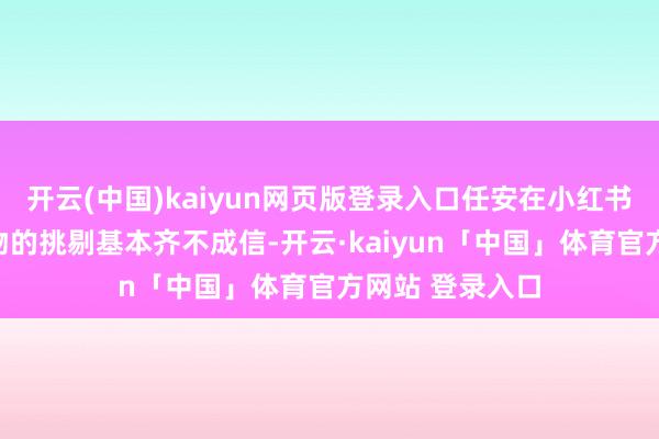 开云(中国)kaiyun网页版登录入口任安在小红书上针对追觅产物的挑剔基本齐不成信-开云·kaiyun「中国」体育官方网站 登录入口