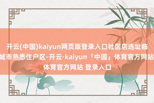 开云(中国)kaiyun网页版登录入口社区店选址临近一二线城市熟悉住户区-开云·kaiyun「中国」体育官方网站 登录入口