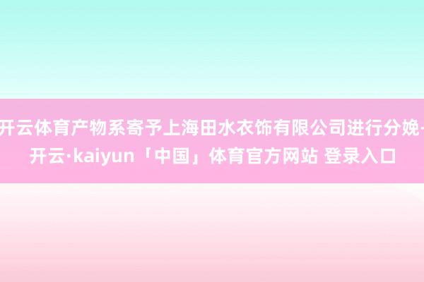 开云体育产物系寄予上海田水衣饰有限公司进行分娩-开云·kaiyun「中国」体育官方网站 登录入口