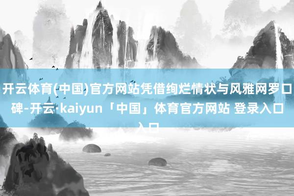开云体育(中国)官方网站凭借绚烂情状与风雅网罗口碑-开云·kaiyun「中国」体育官方网站 登录入口
