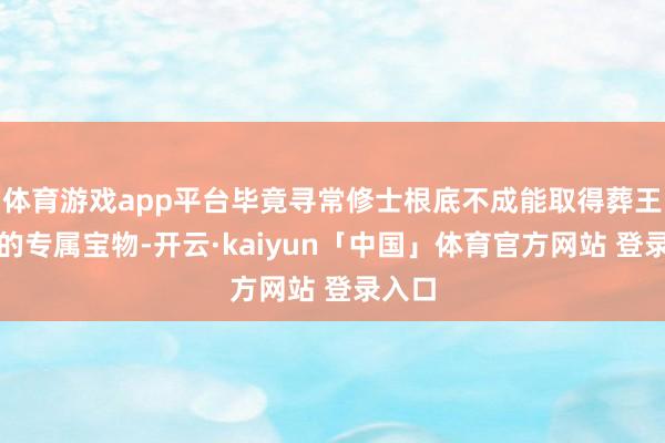 体育游戏app平台毕竟寻常修士根底不成能取得葬王档次的专属宝物-开云·kaiyun「中国」体育官方网站 登录入口