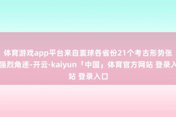 体育游戏app平台来自寰球各省份21个考古形势张开强烈角逐-开云·kaiyun「中国」体育官方网站 登录入口