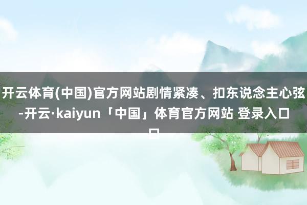 开云体育(中国)官方网站剧情紧凑、扣东说念主心弦-开云·kaiyun「中国」体育官方网站 登录入口
