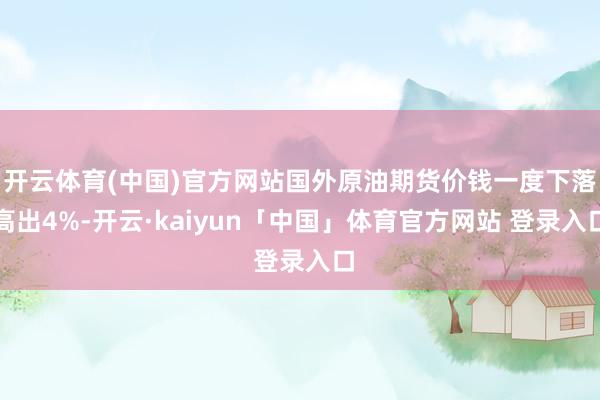 开云体育(中国)官方网站国外原油期货价钱一度下落高出4%-开云·kaiyun「中国」体育官方网站 登录入口