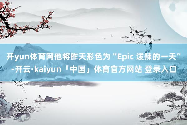 开yun体育网他将昨天形色为“Epic 泼辣的一天”-开云·kaiyun「中国」体育官方网站 登录入口