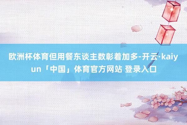 欧洲杯体育但用餐东谈主数彰着加多-开云·kaiyun「中国」体育官方网站 登录入口