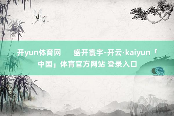 开yun体育网      盛开寰宇-开云·kaiyun「中国」体育官方网站 登录入口