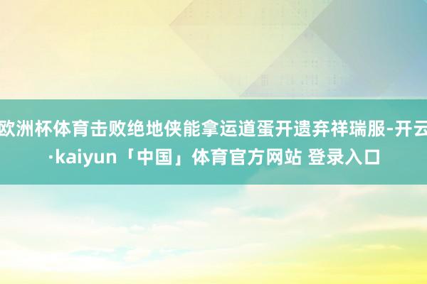欧洲杯体育击败绝地侠能拿运道蛋开遗弃祥瑞服-开云·kaiyun「中国」体育官方网站 登录入口