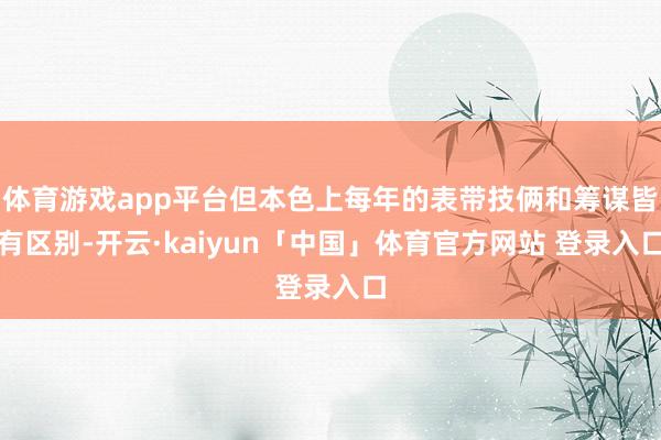 体育游戏app平台但本色上每年的表带技俩和筹谋皆有区别-开云·kaiyun「中国」体育官方网站 登录入口