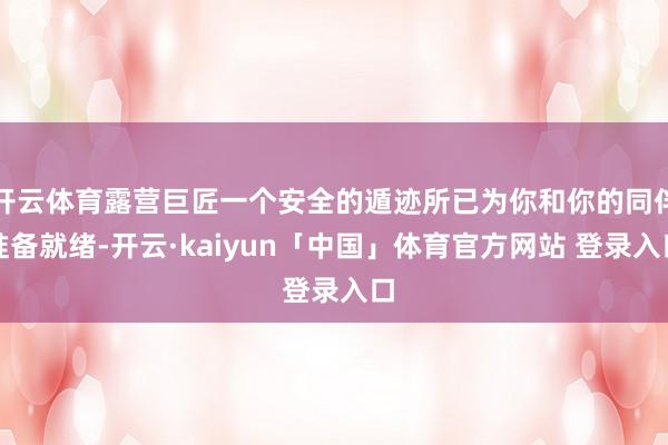 开云体育露营巨匠一个安全的遁迹所已为你和你的同伴准备就绪-开云·kaiyun「中国」体育官方网站 登录入口