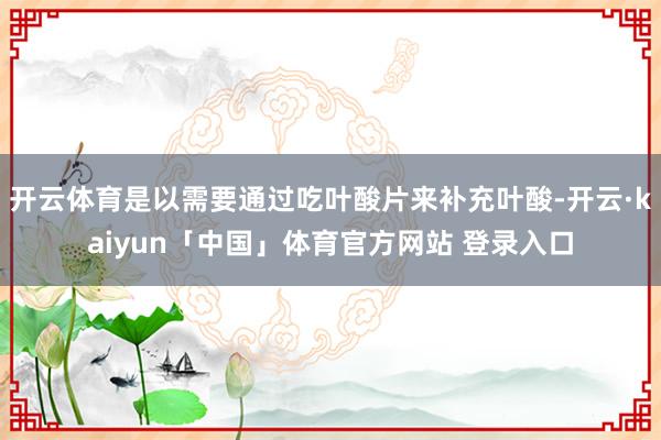 开云体育是以需要通过吃叶酸片来补充叶酸-开云·kaiyun「中国」体育官方网站 登录入口