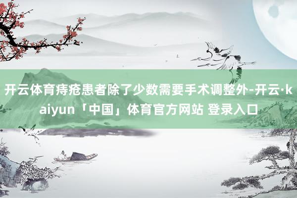 开云体育痔疮患者除了少数需要手术调整外-开云·kaiyun「中国」体育官方网站 登录入口