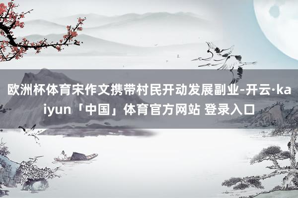 欧洲杯体育宋作文携带村民开动发展副业-开云·kaiyun「中国」体育官方网站 登录入口