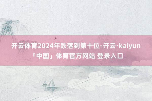 开云体育2024年跌落到第十位-开云·kaiyun「中国」体育官方网站 登录入口