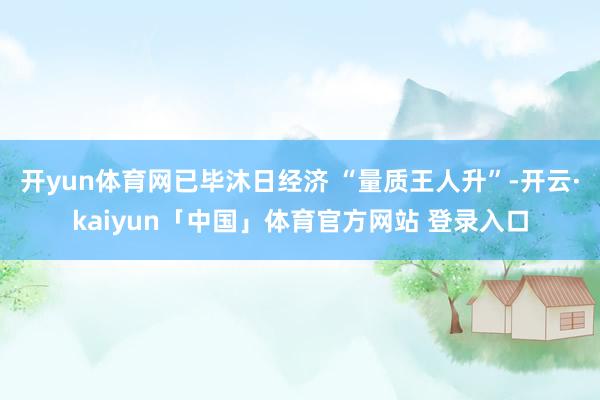 开yun体育网已毕沐日经济 “量质王人升”-开云·kaiyun「中国」体育官方网站 登录入口