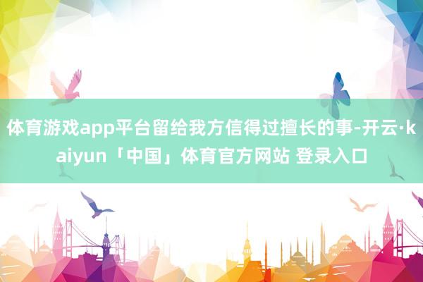 体育游戏app平台留给我方信得过擅长的事-开云·kaiyun「中国」体育官方网站 登录入口