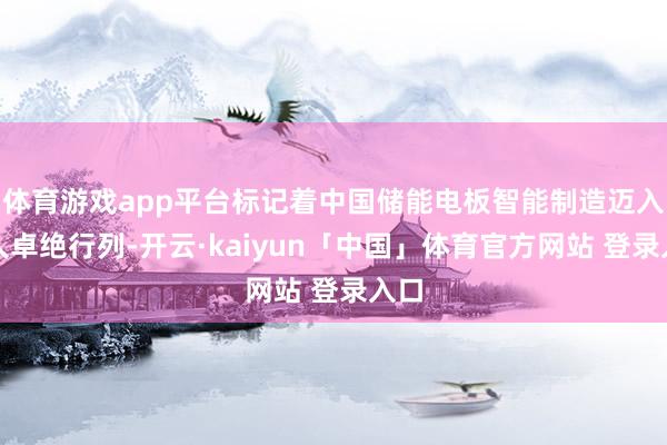 体育游戏app平台标记着中国储能电板智能制造迈入人人卓绝行列-开云·kaiyun「中国」体育官方网站 登录入口