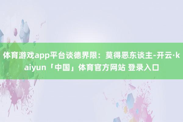 体育游戏app平台谈德界限：莫得恶东谈主-开云·kaiyun「中国」体育官方网站 登录入口