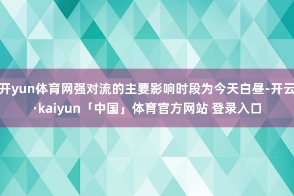 开yun体育网强对流的主要影响时段为今天白昼-开云·kaiyun「中国」体育官方网站 登录入口