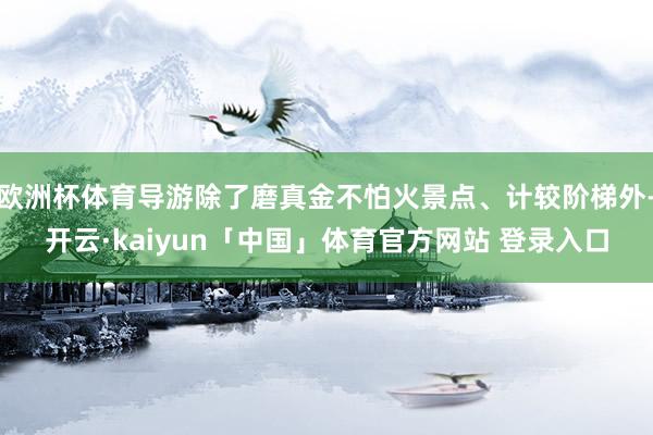 欧洲杯体育导游除了磨真金不怕火景点、计较阶梯外-开云·kaiyun「中国」体育官方网站 登录入口
