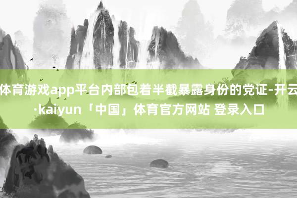 体育游戏app平台内部包着半截暴露身份的党证-开云·kaiyun「中国」体育官方网站 登录入口