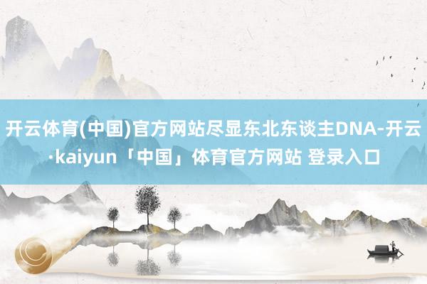 开云体育(中国)官方网站尽显东北东谈主DNA-开云·kaiyun「中国」体育官方网站 登录入口