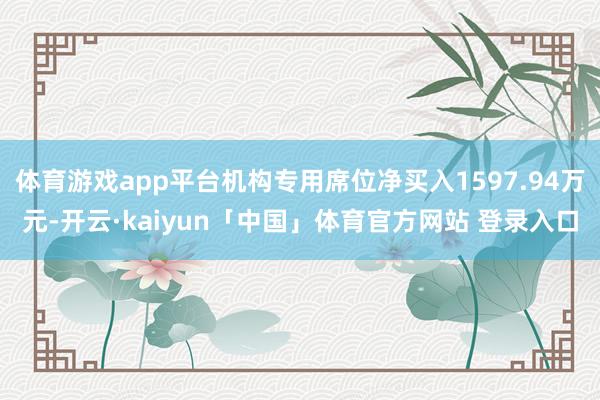 体育游戏app平台机构专用席位净买入1597.94万元-开云·kaiyun「中国」体育官方网站 登录入口