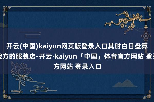 开云(中国)kaiyun网页版登录入口其时白日盘算推算我方的服装店-开云·kaiyun「中国」体育官方网站 登录入口