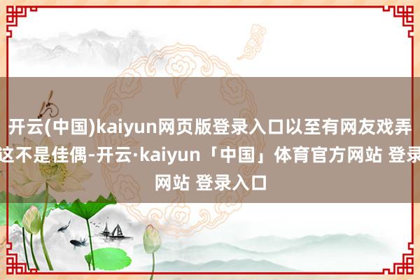 开云(中国)kaiyun网页版登录入口以至有网友戏弄: