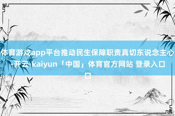 体育游戏app平台推动民生保障职责真切东说念主心-开云·kaiyun「中国」体育官方网站 登录入口