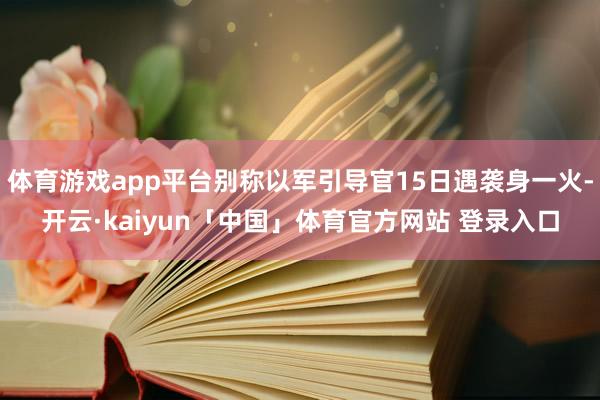 体育游戏app平台别称以军引导官15日遇袭身一火-开云·kaiyun「中国」体育官方网站 登录入口