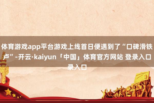 体育游戏app平台游戏上线首日便遇到了“口碑滑铁卢”-开云·kaiyun「中国」体育官方网站 登录入口