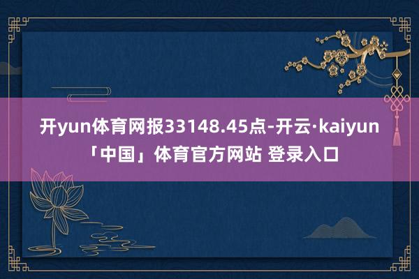 开yun体育网报33148.45点-开云·kaiyun「中国」体育官方网站 登录入口