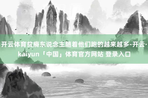 开云体育贫瘠东说念主随着他们跑的越来越多-开云·kaiyun「中国」体育官方网站 登录入口