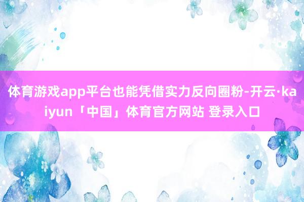 体育游戏app平台也能凭借实力反向圈粉-开云·kaiyun「中国」体育官方网站 登录入口