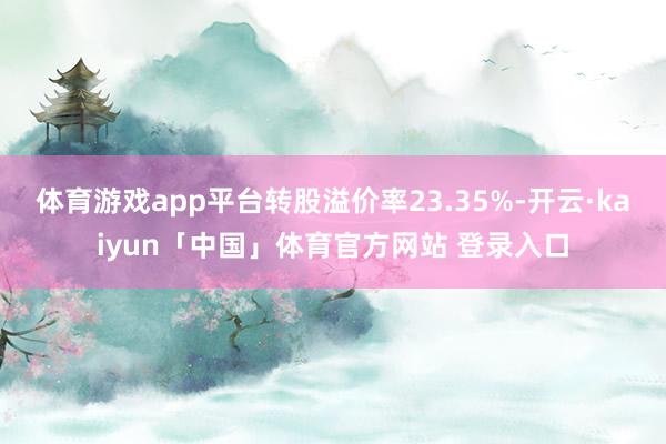 体育游戏app平台转股溢价率23.35%-开云·kaiyun「中国」体育官方网站 登录入口