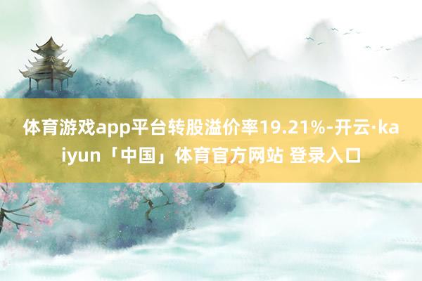 体育游戏app平台转股溢价率19.21%-开云·kaiyun「中国」体育官方网站 登录入口