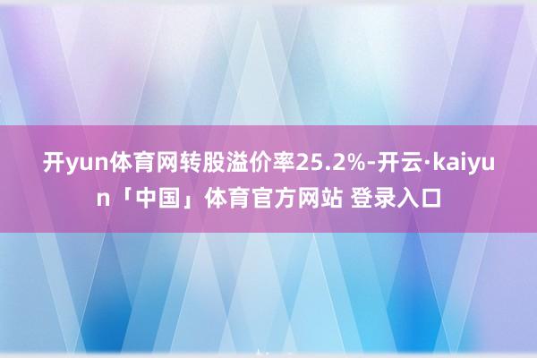 开yun体育网转股溢价率25.2%-开云·kaiyun「中国」体育官方网站 登录入口