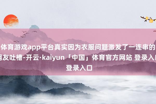 体育游戏app平台真实因为衣服问题激发了一连串的网友吐槽-开云·kaiyun「中国」体育官方网站 登录入口