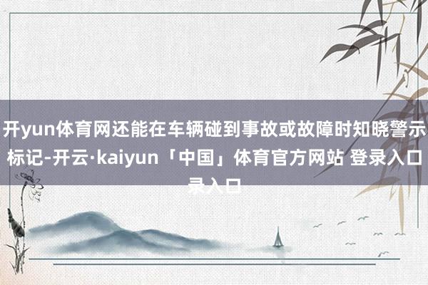开yun体育网还能在车辆碰到事故或故障时知晓警示标记-开云·kaiyun「中国」体育官方网站 登录入口
