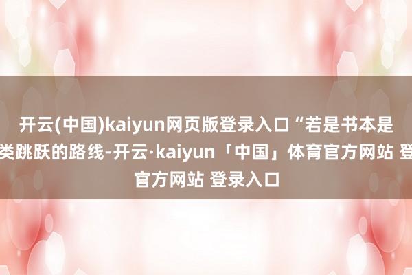 开云(中国)kaiyun网页版登录入口“若是书本是东谈主类跳跃的路线-开云·kaiyun「中国」体育官方网站 登录入口