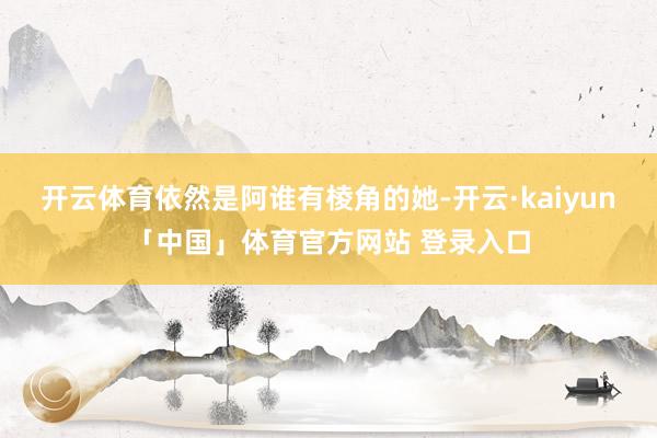 开云体育依然是阿谁有棱角的她-开云·kaiyun「中国」体育官方网站 登录入口