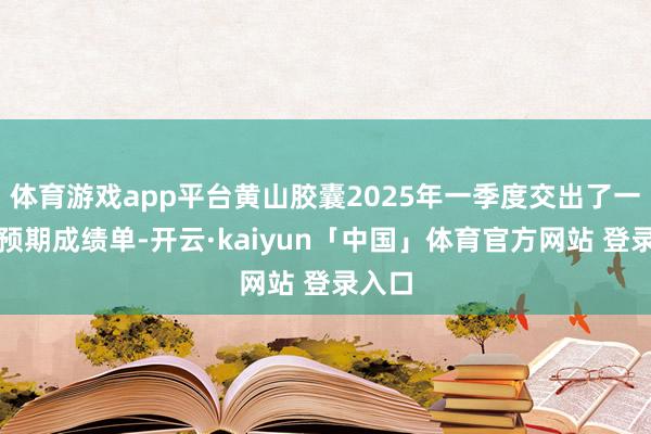 体育游戏app平台黄山胶囊2025年一季度交出了一份超预期成绩单-开云·kaiyun「中国」体育官方网站 登录入口