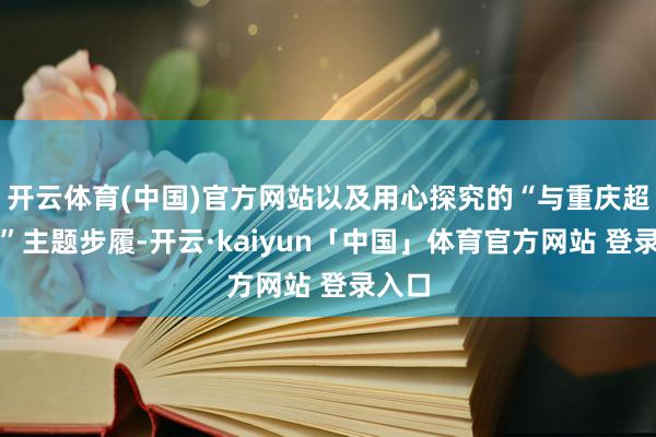 开云体育(中国)官方网站以及用心探究的“与重庆超合拍”主题步履-开云·kaiyun「中国」体育官方网站 登录入口