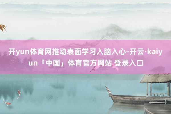 开yun体育网推动表面学习入脑入心-开云·kaiyun「中国」体育官方网站 登录入口