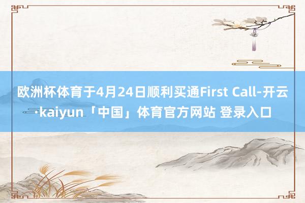 欧洲杯体育于4月24日顺利买通First Call-开云·kaiyun「中国」体育官方网站 登录入口