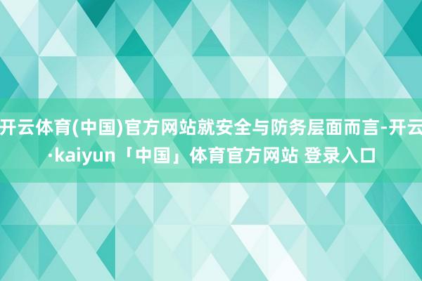 开云体育(中国)官方网站就安全与防务层面而言-开云·kaiyun「中国」体育官方网站 登录入口