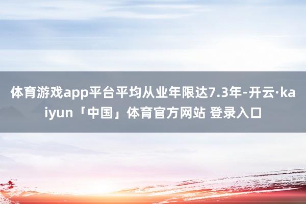 体育游戏app平台平均从业年限达7.3年-开云·kaiyun「中国」体育官方网站 登录入口