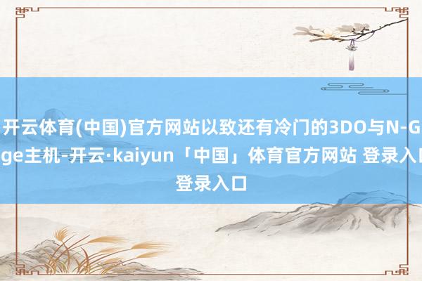 开云体育(中国)官方网站以致还有冷门的3DO与N-Gage主机-开云·kaiyun「中国」体育官方网站 登录入口