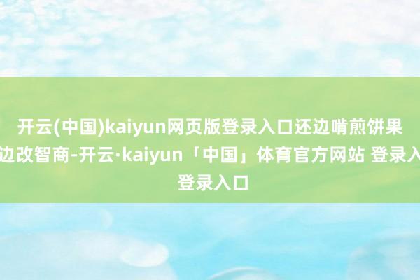 开云(中国)kaiyun网页版登录入口还边啃煎饼果子边改智商-开云·kaiyun「中国」体育官方网站 登录入口